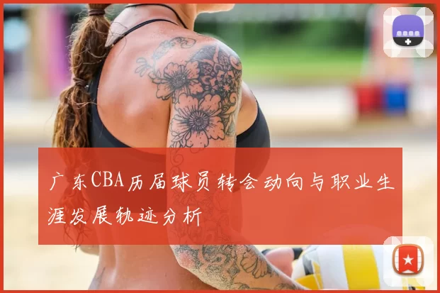广东CBA历届球员转会动向与职业生涯发展轨迹分析