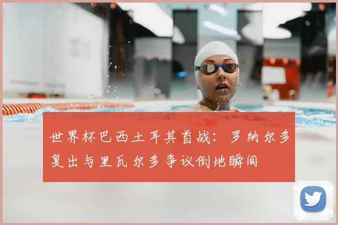 世界杯巴西土耳其首战：罗纳尔多复出与里瓦尔多争议倒地瞬间