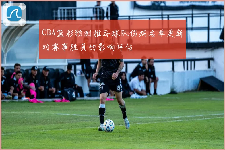 CBA篮彩预测推荐球队伤病名单更新对赛事胜负的影响评估