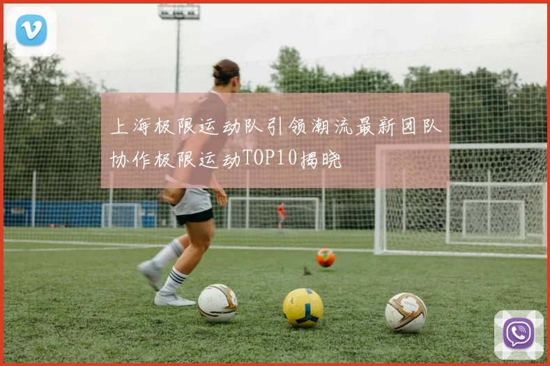 上海极限运动队引领潮流最新团队协作极限运动TOP10揭晓
