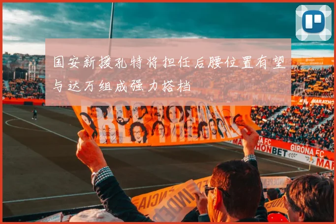 国安新援孔特将担任后腰位置有望与达万组成强力搭档