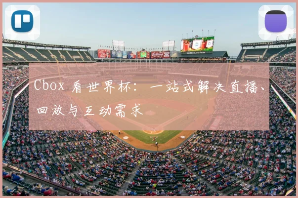 Cbox 看世界杯：一站式解决直播、回放与互动需求