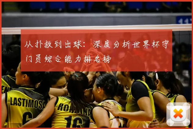 从扑救到出球：深度分析世界杯守门员综合能力排名榜